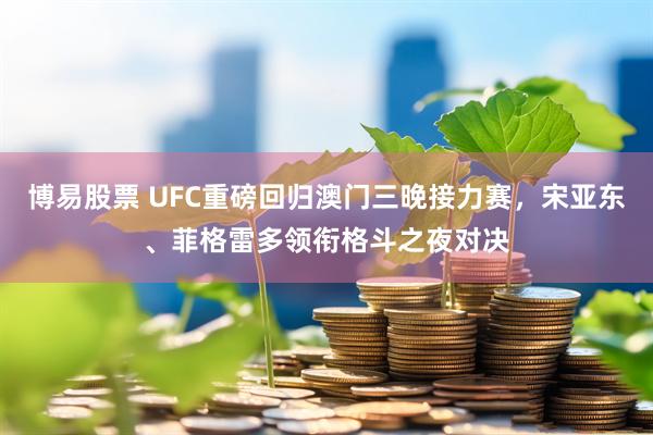 博易股票 UFC重磅回归澳门三晚接力赛，宋亚东、菲格雷多领衔格斗之夜对决