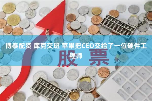 博泰配资 库克交班 苹果把CEO交给了一位硬件工程师