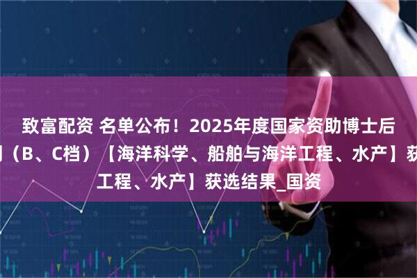 致富配资 名单公布！2025年度国家资助博士后研究人员计划（B、C档）【海洋科学、船舶与海洋工程、水产】获选结果_国资