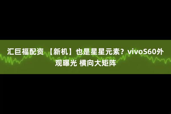 汇巨福配资 【新机】也是星星元素？vivoS60外观曝光 横向大矩阵