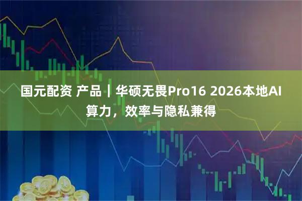 国元配资 产品｜华硕无畏Pro16 2026本地AI算力，效率与隐私兼得