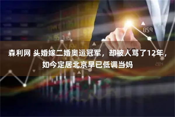 森利网 头婚嫁二婚奥运冠军，却被人骂了12年，如今定居北京早已低调当妈