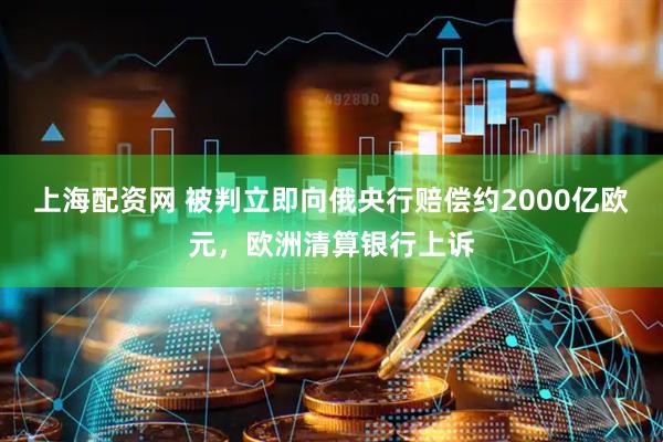 上海配资网 被判立即向俄央行赔偿约2000亿欧元，欧洲清算银行上诉