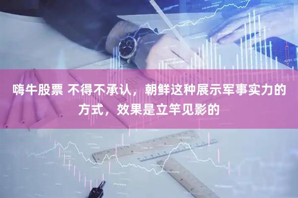嗨牛股票 不得不承认，朝鲜这种展示军事实力的方式，效果是立竿见影的