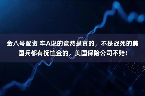 金八号配资 牢A说的竟然是真的，不是战死的美国兵都有抚恤金的，美国保险公司不赔!