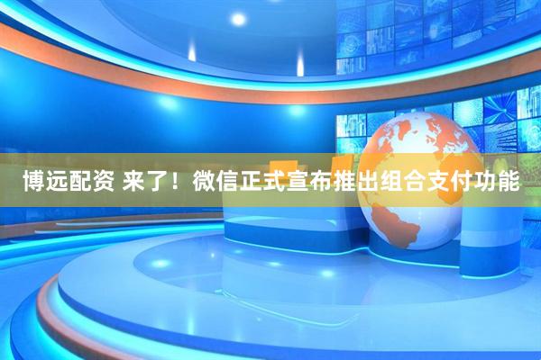 博远配资 来了！微信正式宣布推出组合支付功能