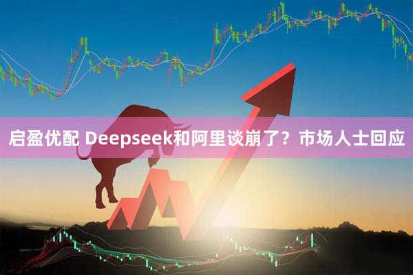 启盈优配 Deepseek和阿里谈崩了？市场人士回应