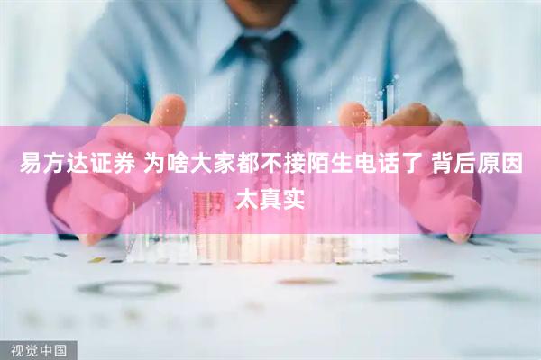 易方达证券 为啥大家都不接陌生电话了 背后原因太真实