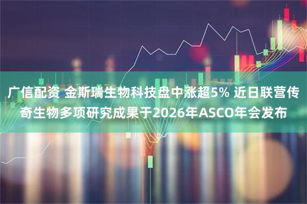 广信配资 金斯瑞生物科技盘中涨超5% 近日联营传奇生物多项研究成果于2026年ASCO年会发布