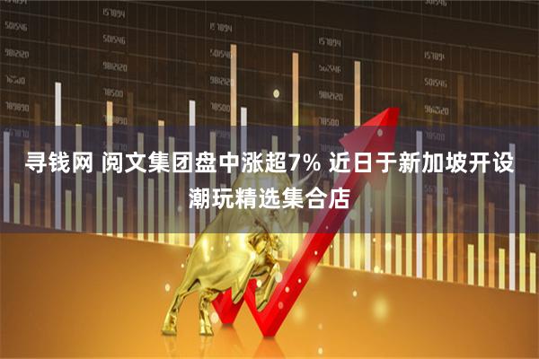 寻钱网 阅文集团盘中涨超7% 近日于新加坡开设潮玩精选集合店