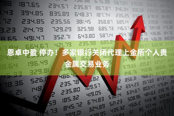 恩卓中盈 停办！多家银行关闭代理上金所个人贵金属交易业务