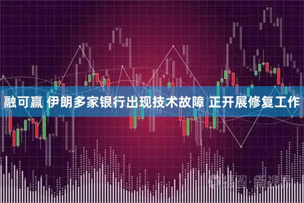 融可赢 伊朗多家银行出现技术故障 正开展修复工作