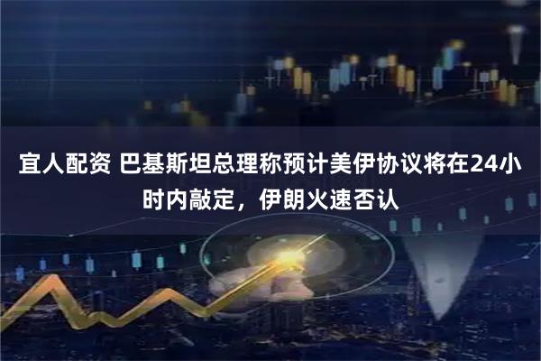 宜人配资 巴基斯坦总理称预计美伊协议将在24小时内敲定，伊朗火速否认