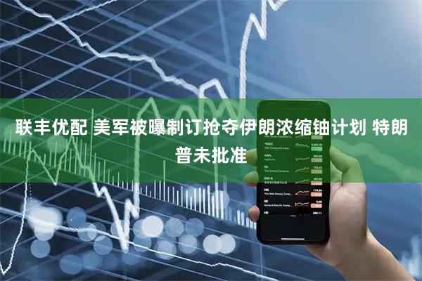 联丰优配 美军被曝制订抢夺伊朗浓缩铀计划 特朗普未批准