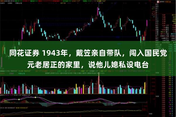 同花证券 1943年，戴笠亲自带队，闯入国民党元老居正的家里，说他儿媳私设电台