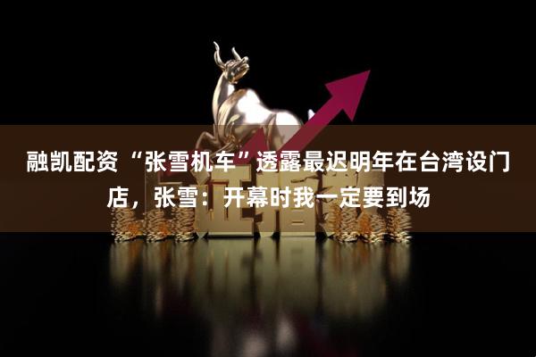 融凯配资 “张雪机车”透露最迟明年在台湾设门店，张雪：开幕时我一定要到场